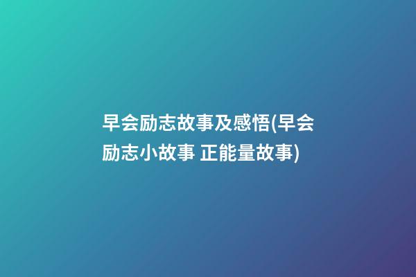 早会励志故事及感悟(早会励志小故事 正能量故事)